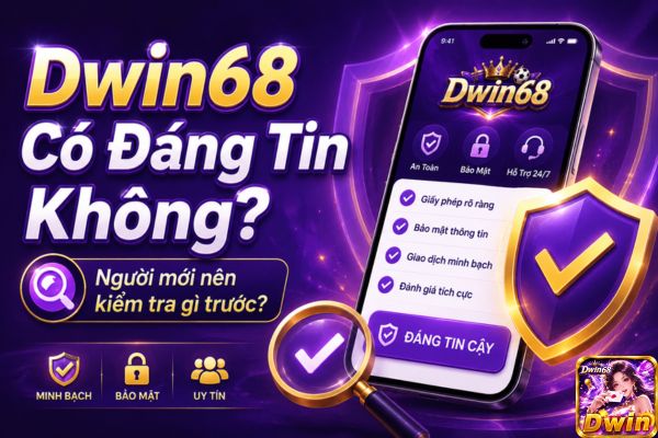 Dwin68 Có Đáng Tin Không? Cách Người Mới Tự Kiểm Tra Trước Khi Dùng App